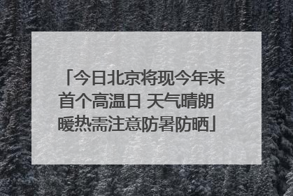 今日北京将现今年来首个高温日 天气晴朗暖热需注意防暑防晒