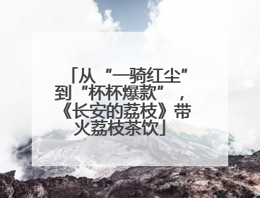 从“一骑红尘”到“杯杯爆款”，《长安的荔枝》带火荔枝茶饮