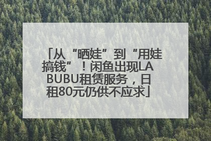 从“晒娃”到“用娃搞钱”！闲鱼出现LABUBU租赁服务，日租80元仍供不应求
