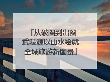 从破圈到出圈 武陵源以山水绘就全域旅游新图景