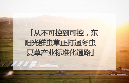 从不可控到可控，东阳光鲜虫草正打通冬虫夏草产业标准化通路