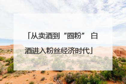 从卖酒到“圈粉” 白酒进入粉丝经济时代