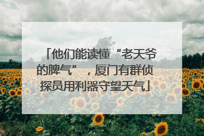 他们能读懂“老天爷的脾气”，厦门有群侦探员用利器守望天气