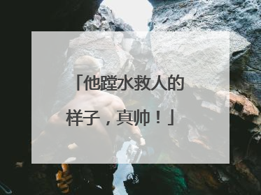 他蹚水救人的样子，真帅！