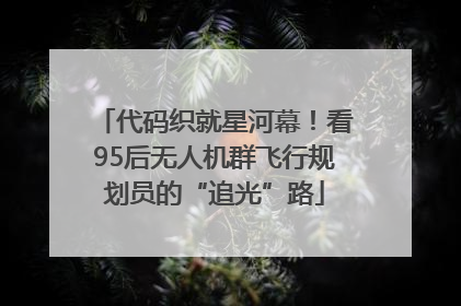 代码织就星河幕！看95后无人机群飞行规划员的“追光”路