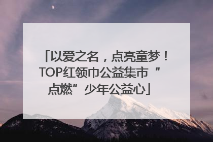 以爱之名，点亮童梦！TOP红领巾公益集市“点燃”少年公益心