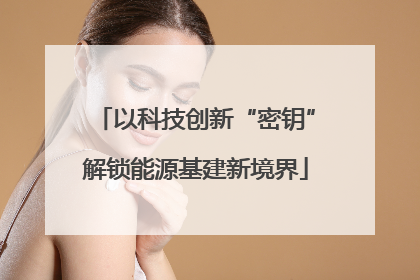 以科技创新“密钥”解锁能源基建新境界
