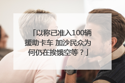 以称已准入100辆援助卡车 加沙民众为何仍在挨饿空等？