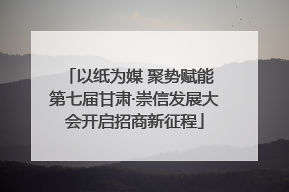 以纸为媒 聚势赋能 第七届甘肃·崇信发展大会开启招商新征程