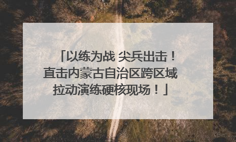 以练为战 尖兵出击！直击内蒙古自治区跨区域拉动演练硬核现场！