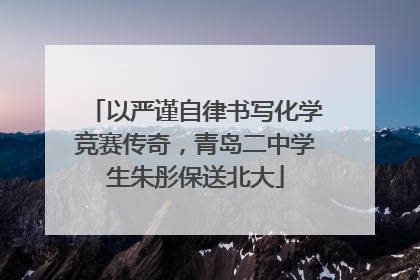 以严谨自律书写化学竞赛传奇，青岛二中学生朱彤保送北大