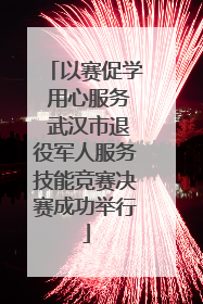 以赛促学 用心服务 武汉市退役军人服务技能竞赛决赛成功举行