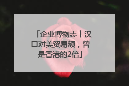 企业博物志丨汉口对美贸易额，曾是香港的2倍