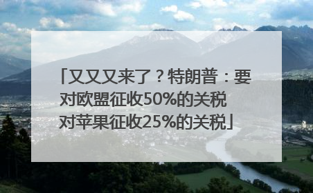又又又来了？特朗普：要对欧盟征收50%的关税 对苹果征收25%的关税