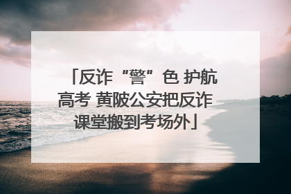 反诈“警”色 护航高考 黄陂公安把反诈课堂搬到考场外