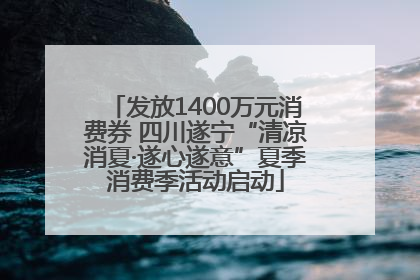 发放1400万元消费券 四川遂宁“清凉消夏·遂心遂意”夏季消费季活动启动