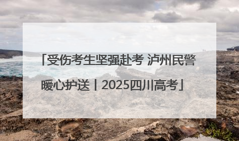 受伤考生坚强赴考 泸州民警暖心护送丨2025四川高考