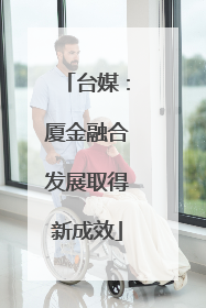 台媒：厦金融合发展取得新成效