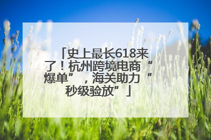 史上最长618来了！杭州跨境电商“爆单”，海关助力“秒级验放”