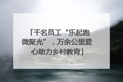 千名员工“乐起跑 微聚光”，万余公里爱心助力乡村教育