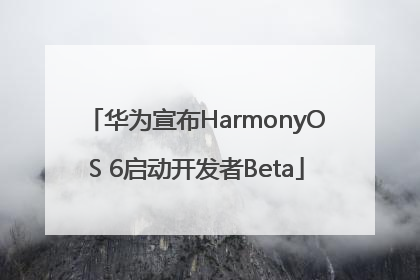 华为宣布HarmonyOS 6启动开发者Beta
