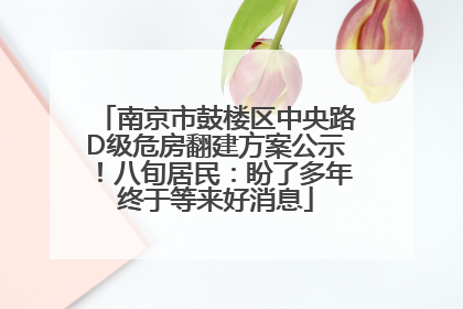 南京市鼓楼区中央路D级危房翻建方案公示！八旬居民：盼了多年终于等来好消息
