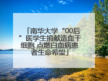 南华大学“00后”医学生捐献造血干细胞 点燃白血病患者生命希望