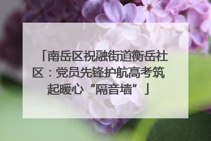 南岳区祝融街道衡岳社区：党员先锋护航高考筑起暖心“隔音墙”