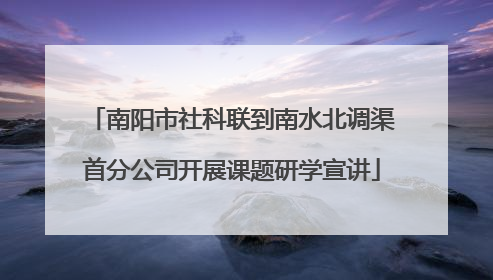 南阳市社科联到南水北调渠首分公司开展课题研学宣讲