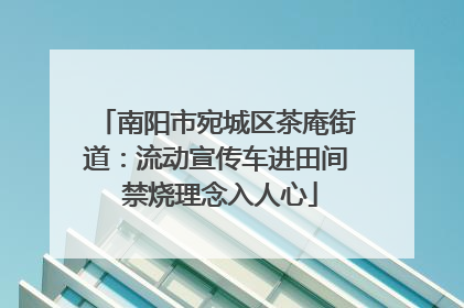南阳市宛城区茶庵街道：流动宣传车进田间 禁烧理念入人心