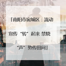 南阳市宛城区：流动宣传“转”起来 禁烧“声”势传田间