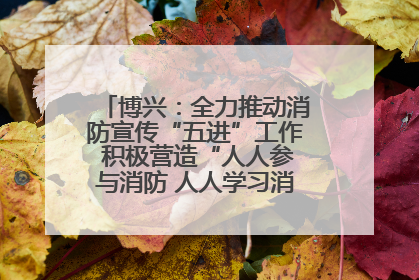 博兴：全力推动消防宣传“五进”工作 积极营造“人人参与消防 人人学习消防”的良好氛围