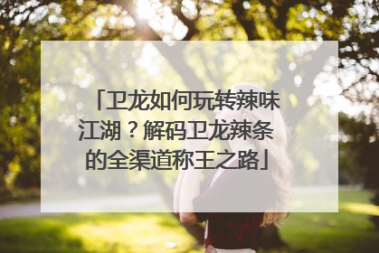 卫龙如何玩转辣味江湖？解码卫龙辣条的全渠道称王之路