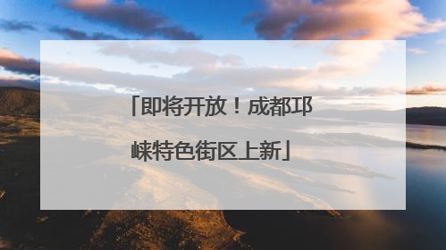 即将开放！成都邛崃特色街区上新