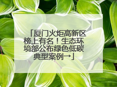 厦门火炬高新区榜上有名！生态环境部公布绿色低碳典型案例→