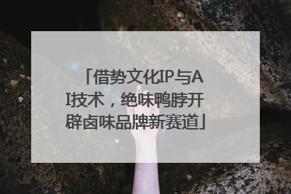 借势文化IP与AI技术，绝味鸭脖开辟卤味品牌新赛道