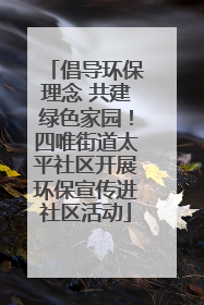 倡导环保理念 共建绿色家园！四唯街道太平社区开展环保宣传进社区活动