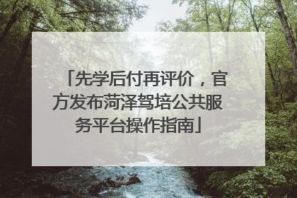 先学后付再评价，官方发布菏泽驾培公共服务平台操作指南