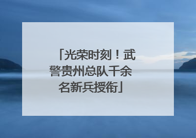 光荣时刻！武警贵州总队千余名新兵授衔