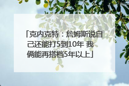 克内克特：詹姆斯说自己还能打5到10年 我俩能再搭档5年以上