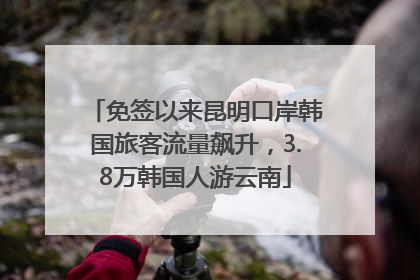 免签以来昆明口岸韩国旅客流量飙升，3.8万韩国人游云南