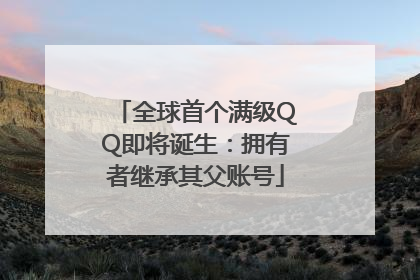 全球首个满级QQ即将诞生：拥有者继承其父账号