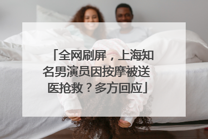 全网刷屏，上海知名男演员因按摩被送医抢救？多方回应