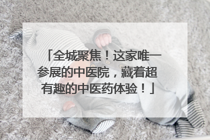 全城聚焦！这家唯一参展的中医院，藏着超有趣的中医药体验！