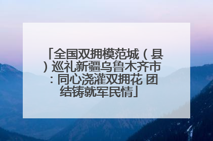全国双拥模范城（县）巡礼新疆乌鲁木齐市：同心浇灌双拥花 团结铸就军民情
