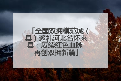 全国双拥模范城（县）巡礼河北省怀来县：赓续红色血脉 再创双拥新篇