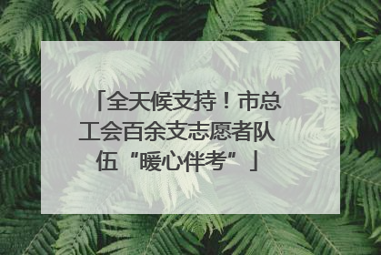 全天候支持！市总工会百余支志愿者队伍“暖心伴考”