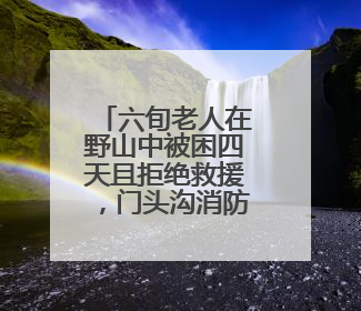 六旬老人在野山中被困四天且拒绝救援，门头沟消防搜救成功
