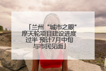 兰州“城市之眼”摩天轮项目建设进度过半 预计7月中旬与市民见面