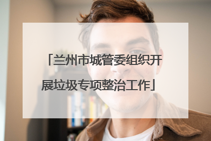 兰州市城管委组织开展垃圾专项整治工作